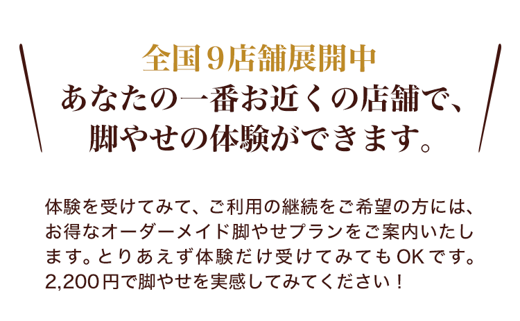 全国9店舗展開中 あなたの一番お近くの店舗で、脚やせの体験ができます。
